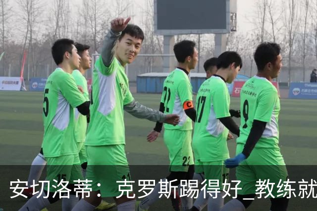 安切洛蒂：克罗斯踢得好 教练就会很安心
