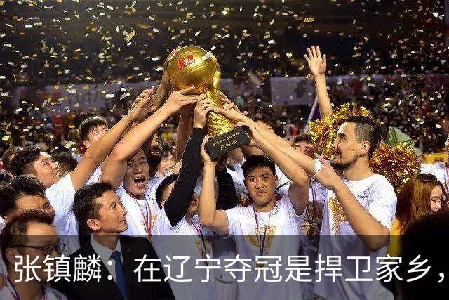 张镇麟：在辽宁夺冠是捍卫家乡，来上海拿冠军证明我换队也可以赢